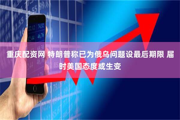 重庆配资网 特朗普称已为俄乌问题设最后期限 届时美国态度或生变