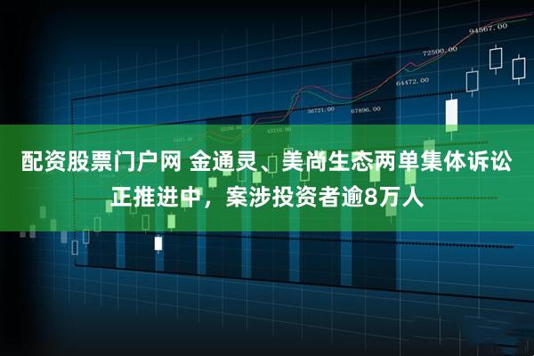 配资股票门户网 金通灵、美尚生态两单集体诉讼正推进中，案涉投资者逾8万人