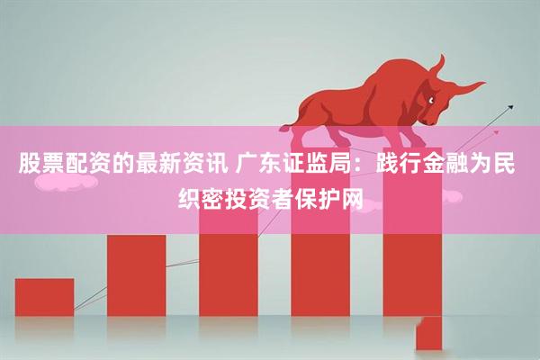 股票配资的最新资讯 广东证监局：践行金融为民 织密投资者保护网