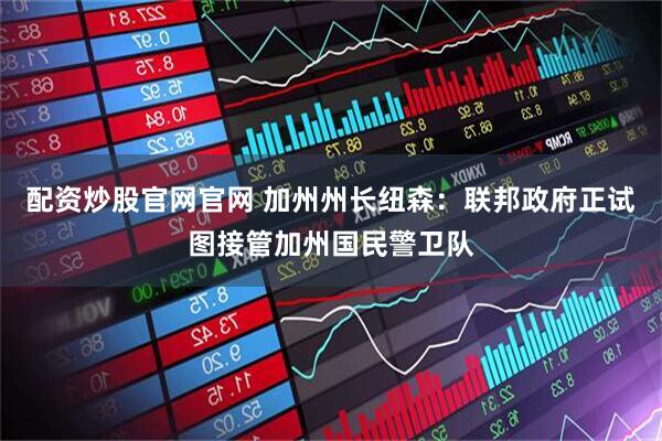 配资炒股官网官网 加州州长纽森：联邦政府正试图接管加州国民警卫队