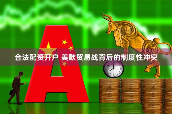 合法配资开户 美欧贸易战背后的制度性冲突