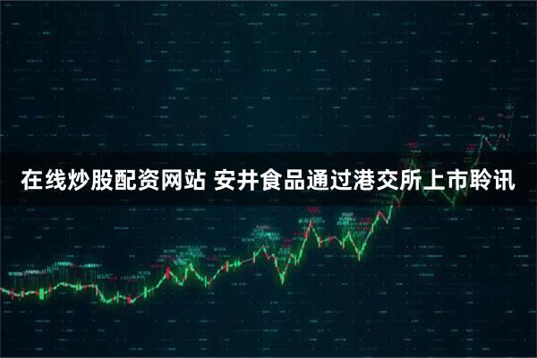在线炒股配资网站 安井食品通过港交所上市聆讯