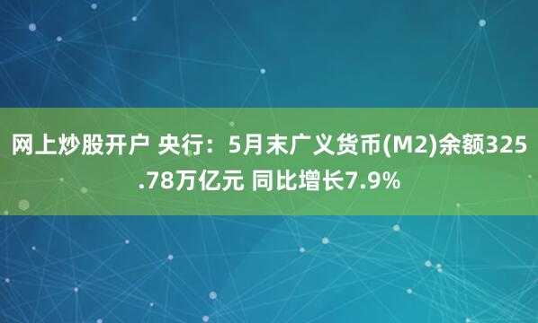 网上炒股开户 央行：5月末广义货币(M2)余额325.78万亿元 同比增长7.9%