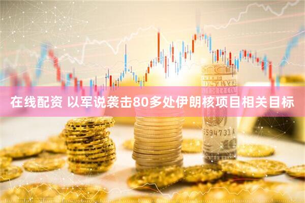 在线配资 以军说袭击80多处伊朗核项目相关目标
