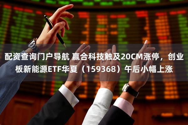 配资查询门户导航 赢合科技触及20CM涨停，创业板新能源ETF华夏（159368）午后小幅上涨