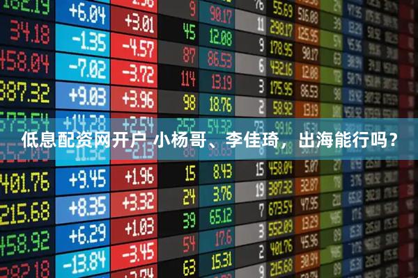 低息配资网开户 小杨哥、李佳琦，出海能行吗？