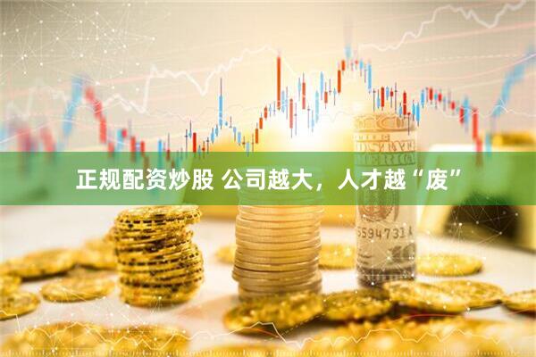 正规配资炒股 公司越大，人才越“废”