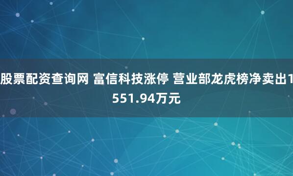 股票配资查询网 富信科技涨停 营业部龙虎榜净卖出1551.94万元
