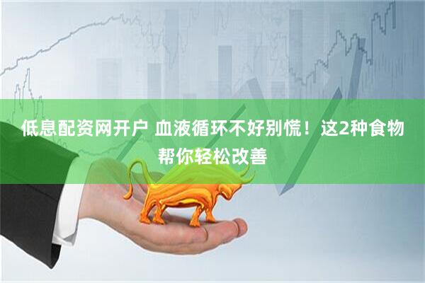 低息配资网开户 血液循环不好别慌！这2种食物帮你轻松改善