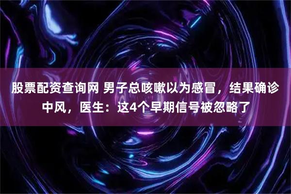 股票配资查询网 男子总咳嗽以为感冒，结果确诊中风，医生：这4个早期信号被忽略了