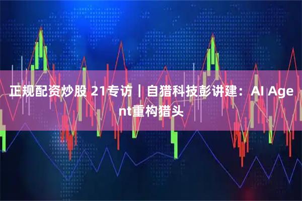 正规配资炒股 21专访｜自猎科技彭讲建：AI Agent重构猎头