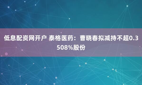 低息配资网开户 泰格医药：曹晓春拟减持不超0.3508%股份