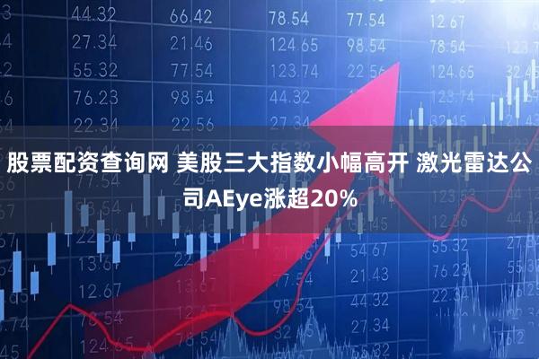 股票配资查询网 美股三大指数小幅高开 激光雷达公司AEye涨超20%