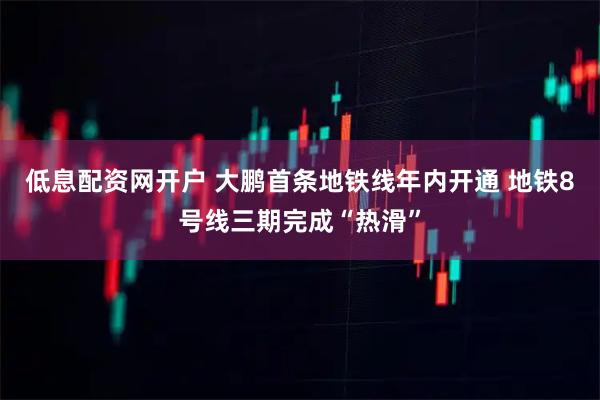 低息配资网开户 大鹏首条地铁线年内开通 地铁8号线三期完成“热滑”