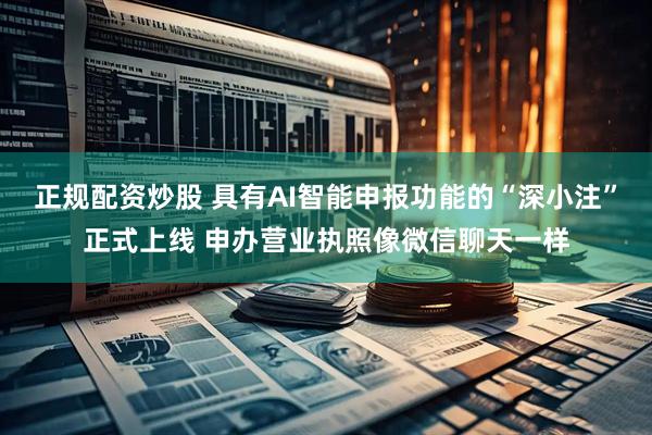 正规配资炒股 具有AI智能申报功能的“深小注”正式上线 申办营业执照像微信聊天一样