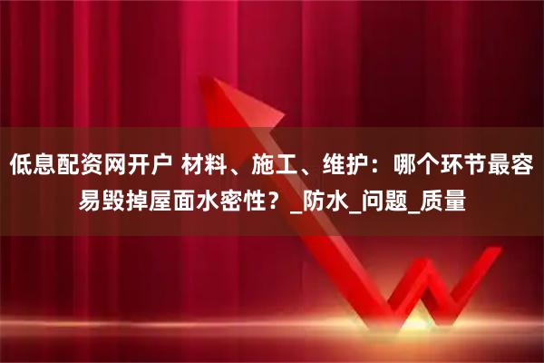 低息配资网开户 材料、施工、维护：哪个环节最容易毁掉屋面水密性？_防水_问题_质量