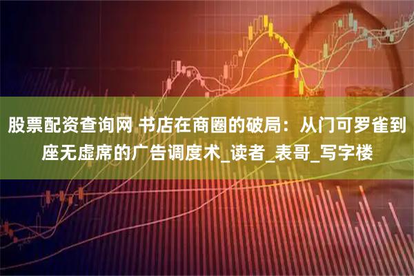 股票配资查询网 书店在商圈的破局：从门可罗雀到座无虚席的广告调度术_读者_表哥_写字楼