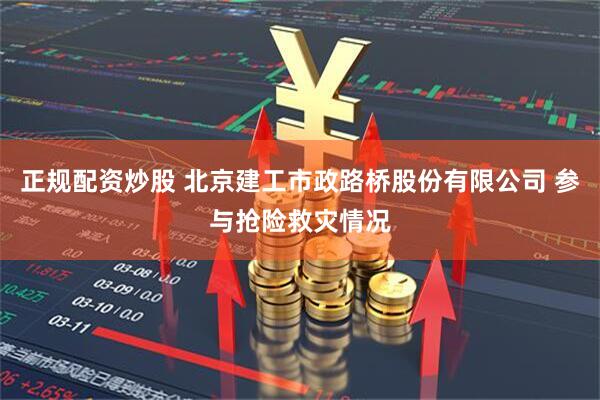 正规配资炒股 北京建工市政路桥股份有限公司 参与抢险救灾情况