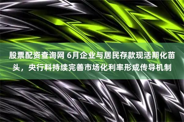 股票配资查询网 6月企业与居民存款现活期化苗头，央行料持续完善市场化利率形成传导机制