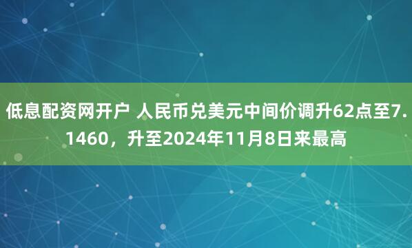 低息配资网开户 人民币兑美元中间价调升62点至7.1460，升至2024年11月8日来最高