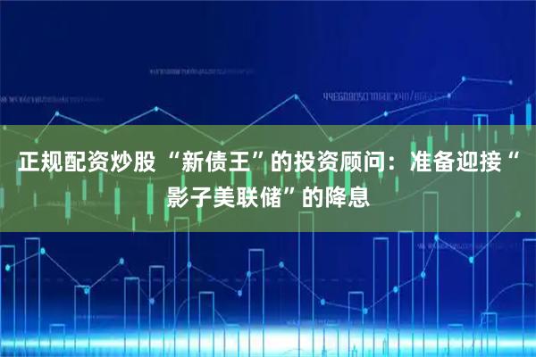 正规配资炒股 “新债王”的投资顾问：准备迎接“影子美联储”的降息