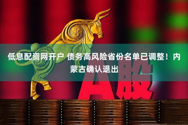 低息配资网开户 债务高风险省份名单已调整！内蒙古确认退出