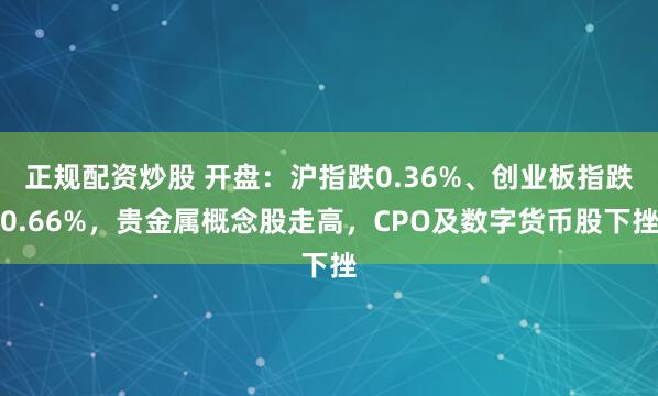 正规配资炒股 开盘：沪指跌0.36%、创业板指跌0.66%，贵金属概念股走高，CPO及数字货币股下挫