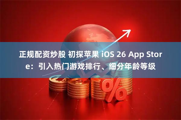 正规配资炒股 初探苹果 iOS 26 App Store：引入热门游戏排行、细分年龄等级