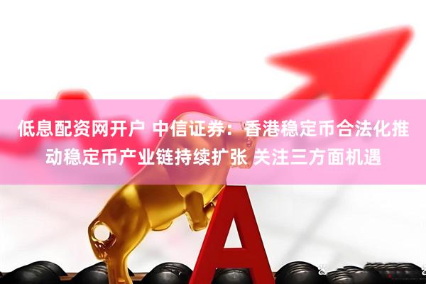 低息配资网开户 中信证券：香港稳定币合法化推动稳定币产业链持续扩张 关注三方面机遇