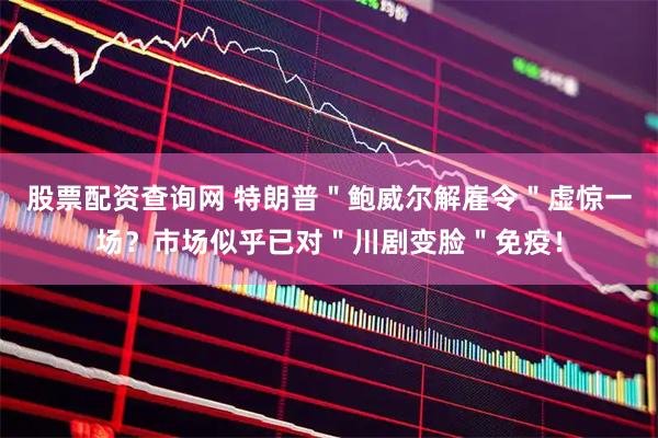 股票配资查询网 特朗普＂鲍威尔解雇令＂虚惊一场？市场似乎已对＂川剧变脸＂免疫！