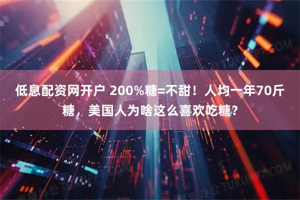 低息配资网开户 200%糖=不甜!人均一年70斤糖,美国人为啥这么喜欢吃糖?